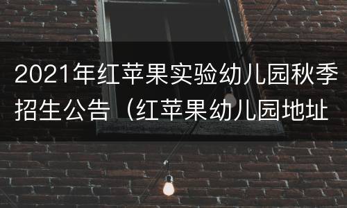 2021年红苹果实验幼儿园秋季招生公告（红苹果幼儿园地址）