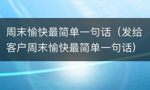 周末愉快最简单一句话（发给客户周末愉快最简单一句话）