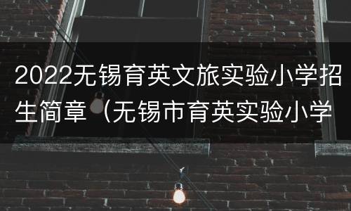 2022无锡育英文旅实验小学招生简章（无锡市育英实验小学首页）