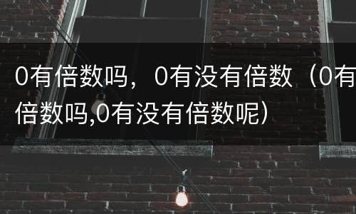 0有倍数吗，0有没有倍数（0有倍数吗,0有没有倍数呢）