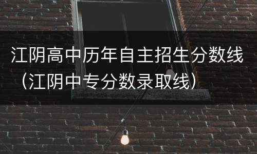 江阴高中历年自主招生分数线（江阴中专分数录取线）