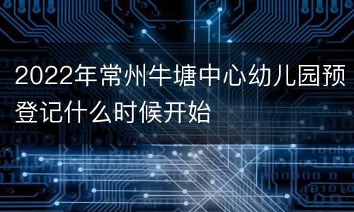 2022年常州牛塘中心幼儿园预登记什么时候开始