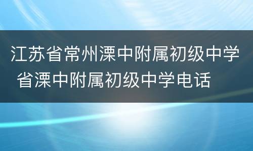 江苏省常州溧中附属初级中学 省溧中附属初级中学电话