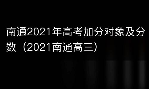 南通2021年高考加分对象及分数（2021南通高三）