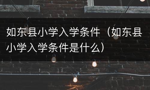 如东县小学入学条件（如东县小学入学条件是什么）