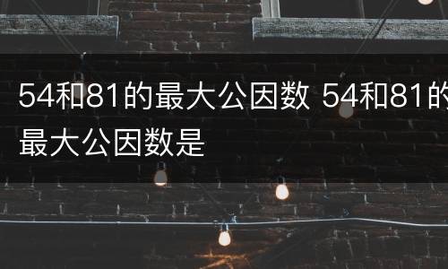 54和81的最大公因数 54和81的最大公因数是