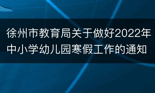徐州市教育局关于做好2022年中小学幼儿园寒假工作的通知