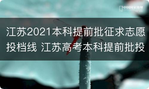 江苏2021本科提前批征求志愿投档线 江苏高考本科提前批投档线出炉