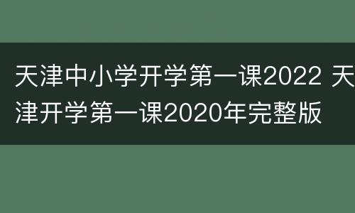 天津中小学开学第一课2022 天津开学第一课2020年完整版