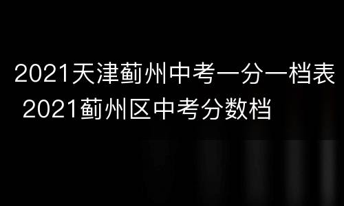 2021天津蓟州中考一分一档表 2021蓟州区中考分数档
