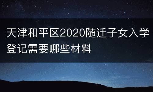 天津和平区2020随迁子女入学登记需要哪些材料