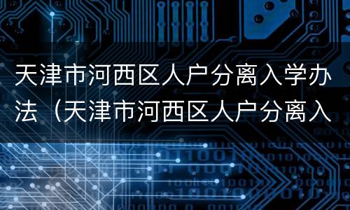 天津市河西区人户分离入学办法（天津市河西区人户分离入学办法最新）