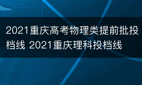 2021重庆高考物理类提前批投档线 2021重庆理科投档线