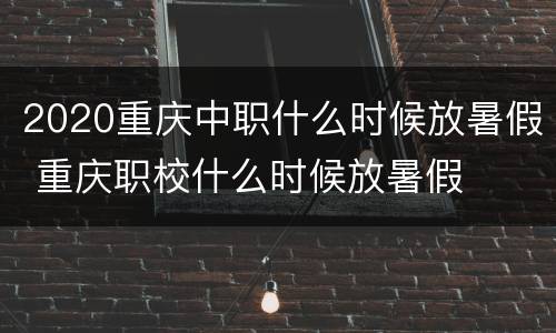 2020重庆中职什么时候放暑假 重庆职校什么时候放暑假