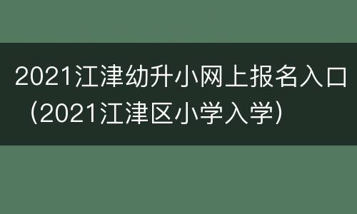 2021江津幼升小网上报名入口（2021江津区小学入学）