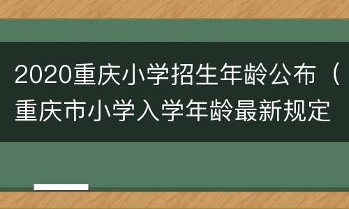 2020重庆小学招生年龄公布（重庆市小学入学年龄最新规定2020年）