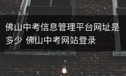 佛山中考信息管理平台网址是多少 佛山中考网站登录