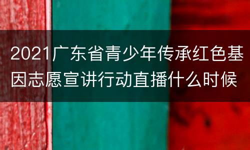 2021广东省青少年传承红色基因志愿宣讲行动直播什么时候开始