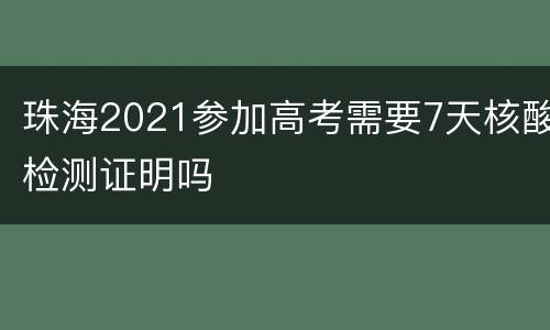 珠海2021参加高考需要7天核酸检测证明吗