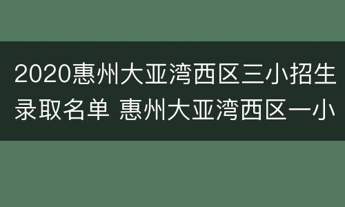 2020惠州大亚湾西区三小招生录取名单 惠州大亚湾西区一小2020年入学招生哪时开始