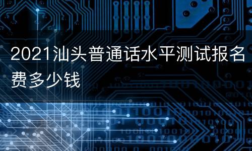 2021汕头普通话水平测试报名费多少钱