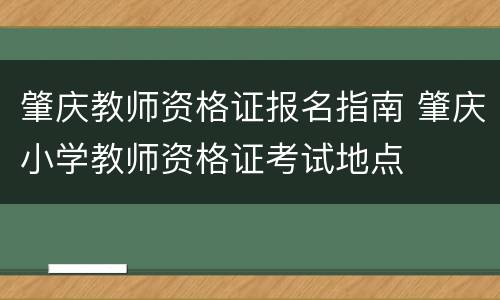 肇庆教师资格证报名指南 肇庆小学教师资格证考试地点