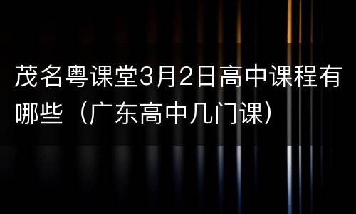 茂名粤课堂3月2日高中课程有哪些（广东高中几门课）