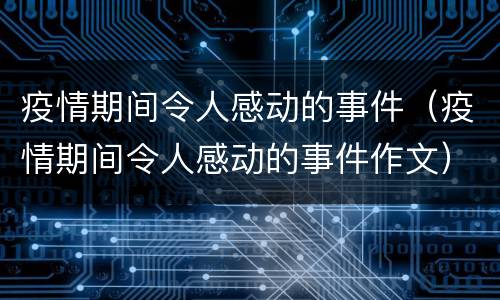 疫情期间令人感动的事件（疫情期间令人感动的事件作文）