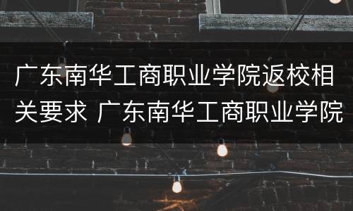 广东南华工商职业学院返校相关要求 广东南华工商职业学院毕业条件
