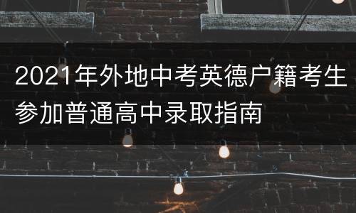 2021年外地中考英德户籍考生参加普通高中录取指南