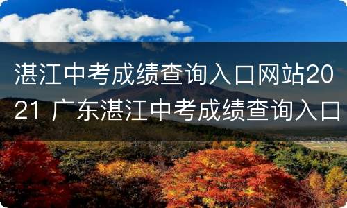 湛江中考成绩查询入口网站2021 广东湛江中考成绩查询入口网站2021