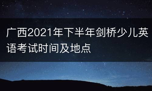 广西2021年下半年剑桥少儿英语考试时间及地点