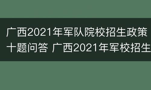 广西2021年军队院校招生政策十题问答 广西2021年军校招生简章