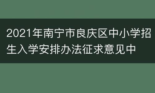 2021年南宁市良庆区中小学招生入学安排办法征求意见中