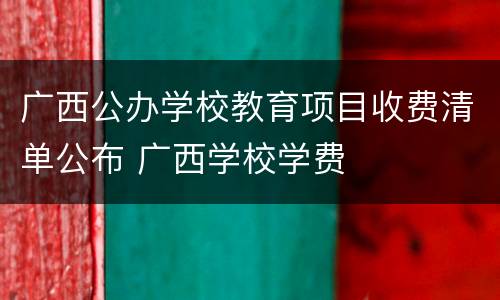 广西公办学校教育项目收费清单公布 广西学校学费