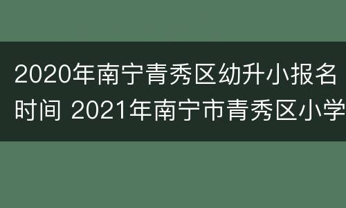 2020年南宁青秀区幼升小报名时间 2021年南宁市青秀区小学报名