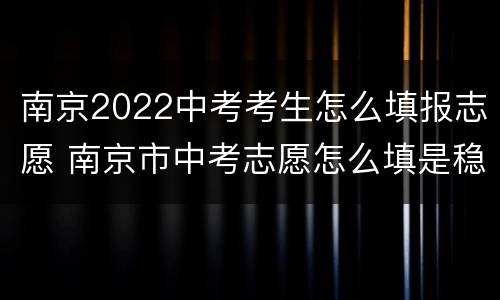 南京2022中考考生怎么填报志愿 南京市中考志愿怎么填是稳妥好
