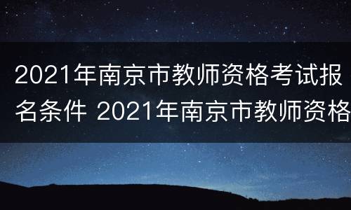 2021年南京市教师资格考试报名条件 2021年南京市教师资格考试报名条件是什么
