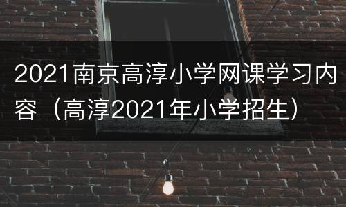 2021南京高淳小学网课学习内容（高淳2021年小学招生）
