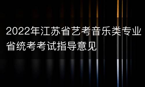 2022年江苏省艺考音乐类专业省统考考试指导意见