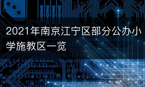 2021年南京江宁区部分公办小学施教区一览