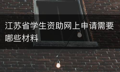 江苏省学生资助网上申请需要哪些材料
