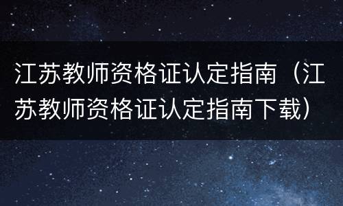江苏教师资格证认定指南（江苏教师资格证认定指南下载）