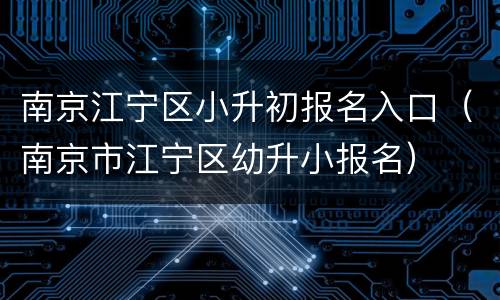 南京江宁区小升初报名入口（南京市江宁区幼升小报名）