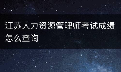 江苏人力资源管理师考试成绩怎么查询