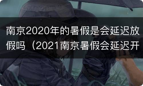 南京2020年的暑假是会延迟放假吗（2021南京暑假会延迟开学吗）