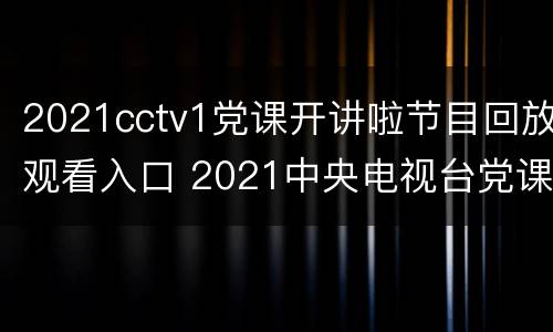 2021cctv1党课开讲啦节目回放观看入口 2021中央电视台党课开讲啦