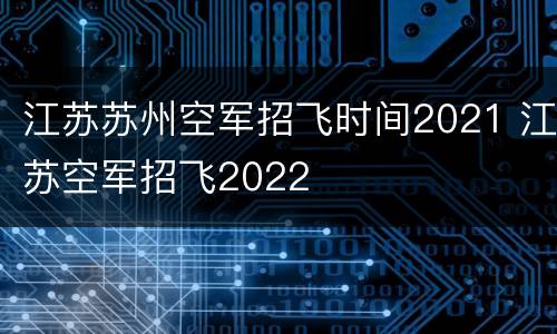江苏苏州空军招飞时间2021 江苏空军招飞2022