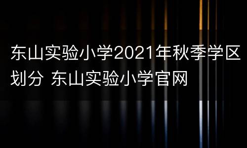 东山实验小学2021年秋季学区划分 东山实验小学官网