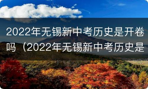 2022年无锡新中考历史是开卷吗（2022年无锡新中考历史是开卷吗还是闭卷）